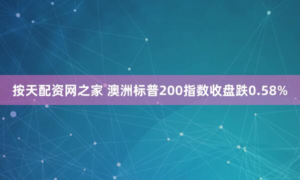 按天配资网之家 澳洲标普200指数收盘跌0.58%