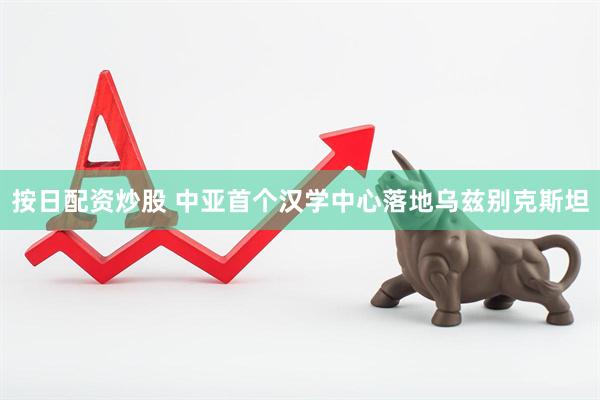 按日配资炒股 中亚首个汉学中心落地乌兹别克斯坦