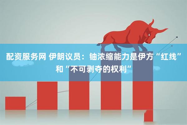 配资服务网 伊朗议员：铀浓缩能力是伊方“红线”和“不可剥夺的权利”