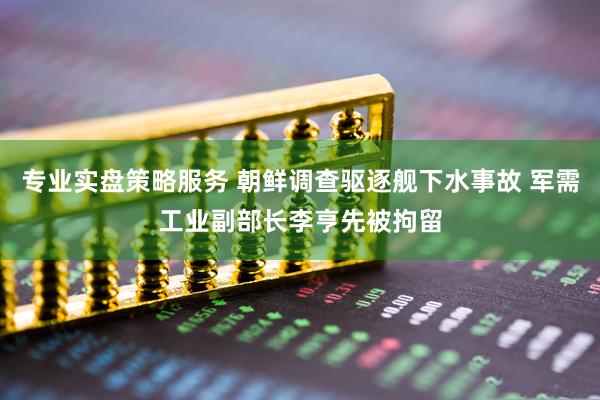 专业实盘策略服务 朝鲜调查驱逐舰下水事故 军需工业副部长李亨先被拘留