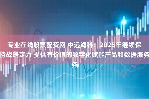 专业在线股票配资网 中远海科：2025年继续保持战略定力 提供有价值的数字化赋能产品和数据服务