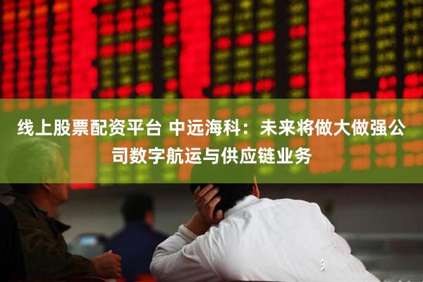 线上股票配资平台 中远海科：未来将做大做强公司数字航运与供应链业务