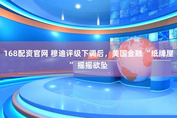 168配资官网 穆迪评级下调后，美国金融 “纸牌屋” 摇摇欲坠