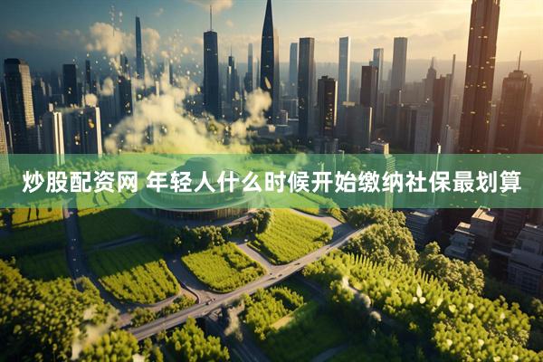 炒股配资网 年轻人什么时候开始缴纳社保最划算