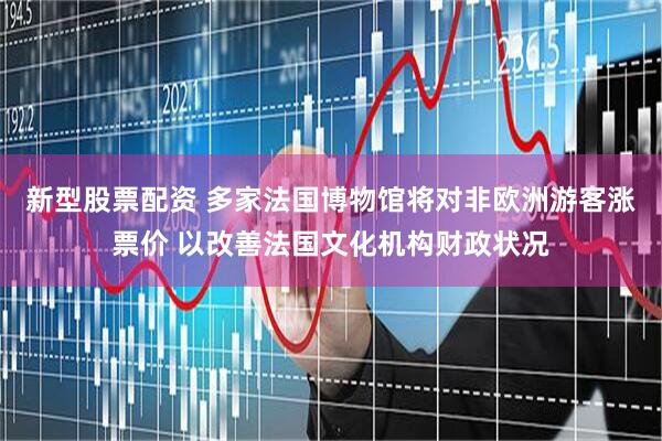 新型股票配资 多家法国博物馆将对非欧洲游客涨票价 以改善法国文化机构财政状况