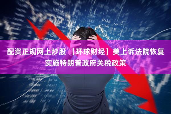 配资正规网上炒股 【环球财经】美上诉法院恢复实施特朗普政府关税政策