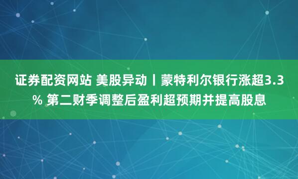 证券配资网站 美股异动丨蒙特利尔银行涨超3.3% 第二财季调整后盈利超预期并提高股息