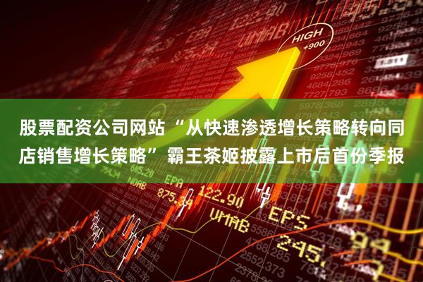 股票配资公司网站 “从快速渗透增长策略转向同店销售增长策略” 霸王茶姬披露上市后首份季报