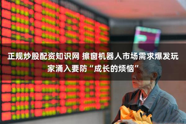 正规炒股配资知识网 擦窗机器人市场需求爆发玩家涌入要防“成长的烦恼”