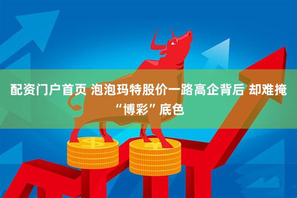 配资门户首页 泡泡玛特股价一路高企背后 却难掩“博彩”底色
