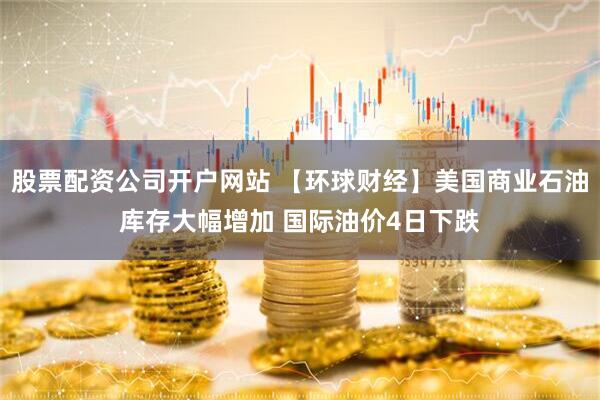 股票配资公司开户网站 【环球财经】美国商业石油库存大幅增加 国际油价4日下跌