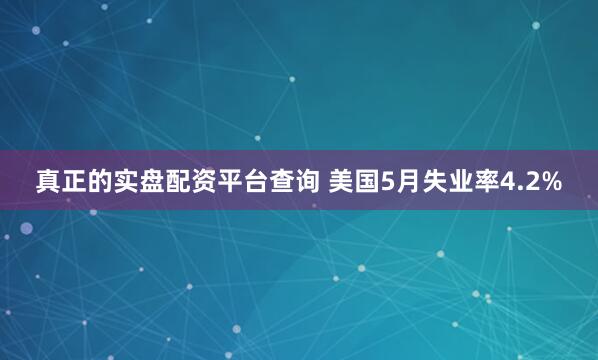 真正的实盘配资平台查询 美国5月失业率4.2%