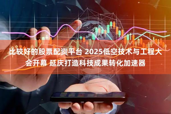 比较好的股票配资平台 2025低空技术与工程大会开幕 延庆打造科技成果转化加速器