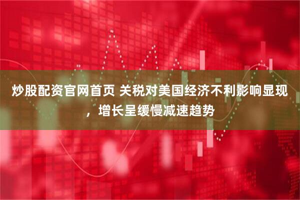 炒股配资官网首页 关税对美国经济不利影响显现，增长呈缓慢减速趋势