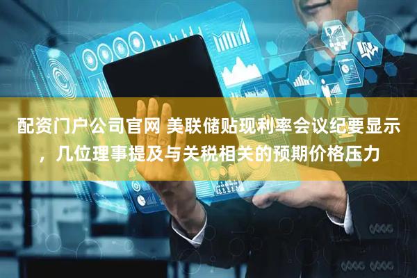 配资门户公司官网 美联储贴现利率会议纪要显示，几位理事提及与关税相关的预期价格压力