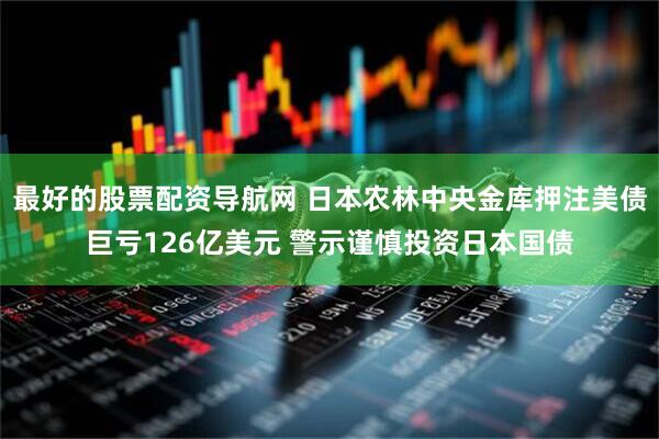 最好的股票配资导航网 日本农林中央金库押注美债巨亏126亿美元 警示谨慎投资日本国债