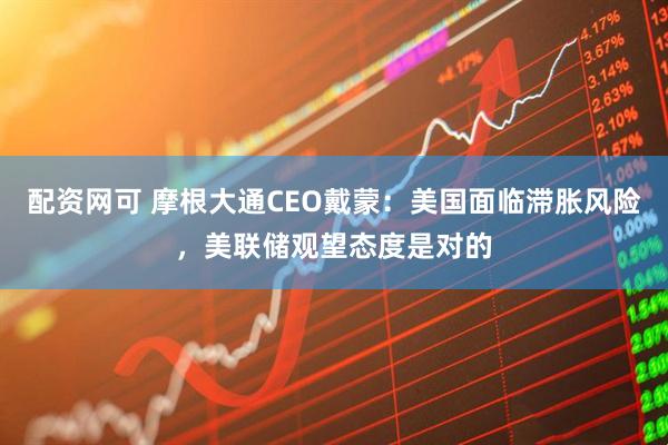 配资网可 摩根大通CEO戴蒙：美国面临滞胀风险，美联储观望态度是对的