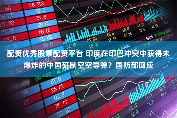 配资优秀股票配资平台 印度在印巴冲突中获得未爆炸的中国研制空空导弹？国防部回应