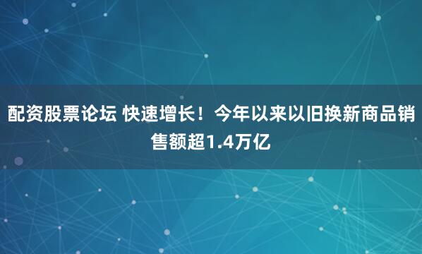 配资股票论坛 快速增长！今年以来以旧换新商品销售额超1.4万亿