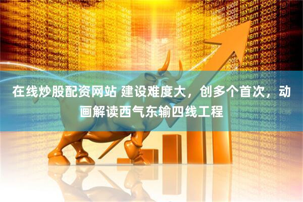 在线炒股配资网站 建设难度大，创多个首次，动画解读西气东输四线工程