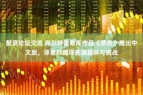 配资论坛交流 克尔特雷斯库作品《感伤》推出中文版，译者称翻译充满趣味与挑战