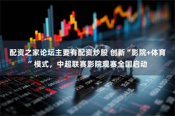 配资之家论坛主要有配资炒股 创新“影院+体育”模式，中超联赛影院观赛全国启动