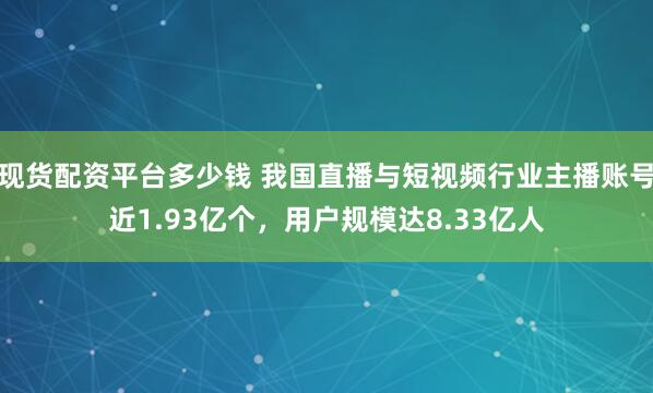 现货配资平台多少钱 我国直播与短视频行业主播账号近1.93亿个，用户规模达8.33亿人