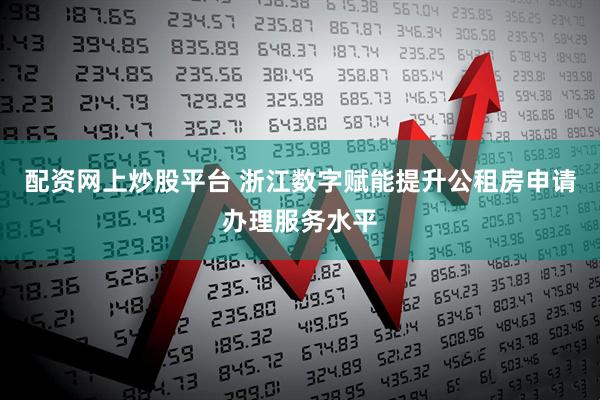 配资网上炒股平台 浙江数字赋能提升公租房申请办理服务水平