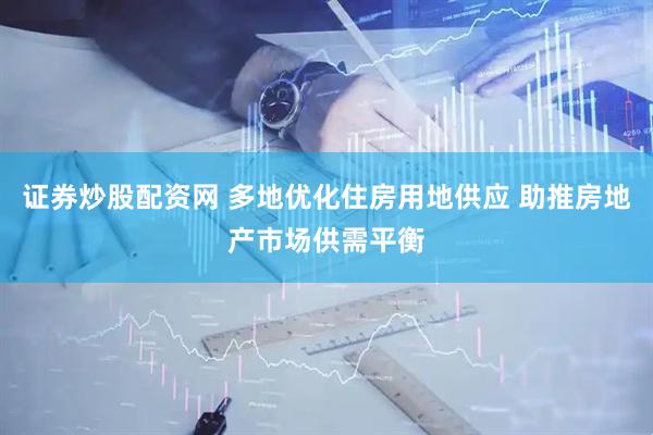 证券炒股配资网 多地优化住房用地供应 助推房地产市场供需平衡