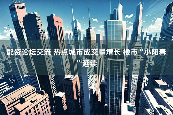 配资论坛交流 热点城市成交量增长 楼市“小阳春”延续