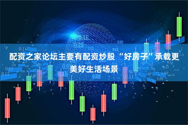 配资之家论坛主要有配资炒股 “好房子”承载更美好生活场景
