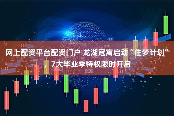 网上配资平台配资门户 龙湖冠寓启动“住梦计划”，7大毕业季特权限时开启
