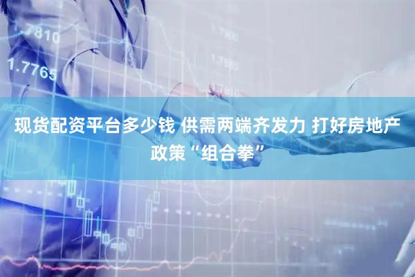 现货配资平台多少钱 供需两端齐发力 打好房地产政策“组合拳”