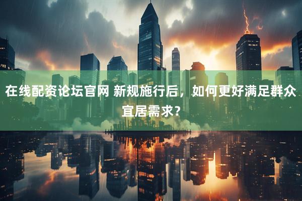 在线配资论坛官网 新规施行后，如何更好满足群众宜居需求？