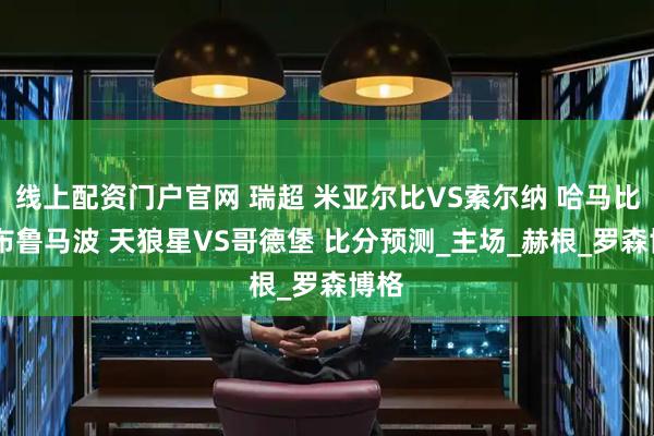 线上配资门户官网 瑞超 米亚尔比VS索尔纳 哈马比VS布鲁马波 天狼星VS哥德堡 比分预测_主场_赫根_罗森博格