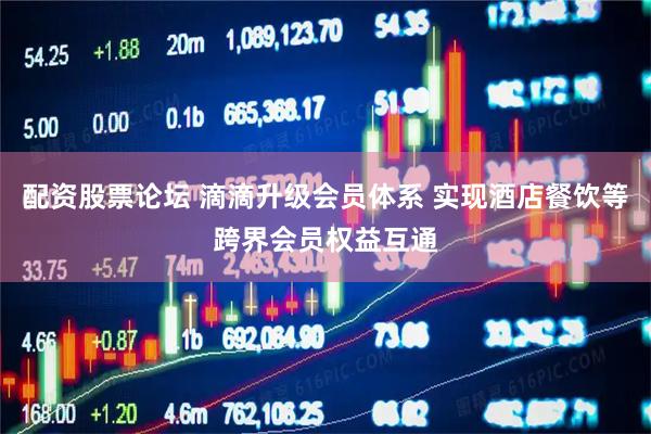 配资股票论坛 滴滴升级会员体系 实现酒店餐饮等跨界会员权益互通