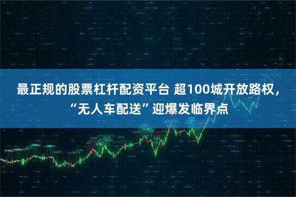 最正规的股票杠杆配资平台 超100城开放路权，“无人车配送”迎爆发临界点