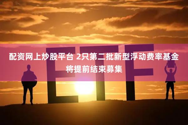 配资网上炒股平台 2只第二批新型浮动费率基金将提前结束募集