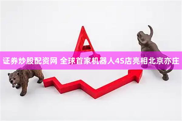 证券炒股配资网 全球首家机器人4S店亮相北京亦庄