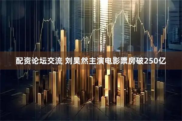 配资论坛交流 刘昊然主演电影票房破250亿
