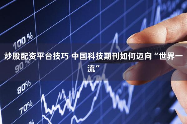 炒股配资平台技巧 中国科技期刊如何迈向“世界一流”