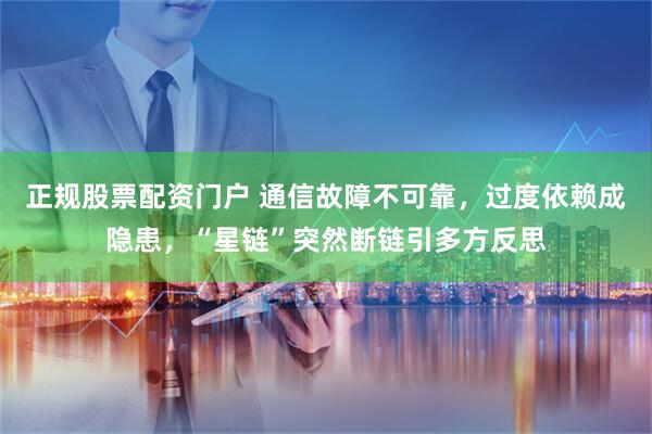 正规股票配资门户 通信故障不可靠，过度依赖成隐患，“星链”突然断链引多方反思