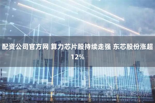 配资公司官方网 算力芯片股持续走强 东芯股份涨超12%
