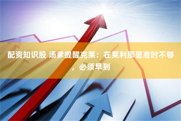 配资知识股 汤爹提醒克莱：在莱利那里准时不够，必须早到