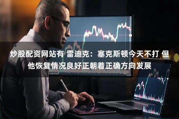 炒股配资网站有 雷迪克：塞克斯顿今天不打 但他恢复情况良好正朝着正确方向发展